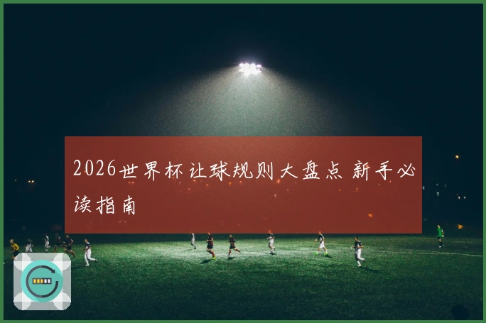 2026世界杯让球规则大盘点 新手必读指南