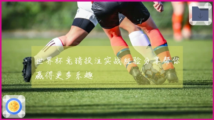 世界杯竞猜投注实战经验分享帮你赢得更多乐趣