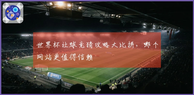 世界杯让球竞猜攻略大比拼，哪个网站更值得信赖