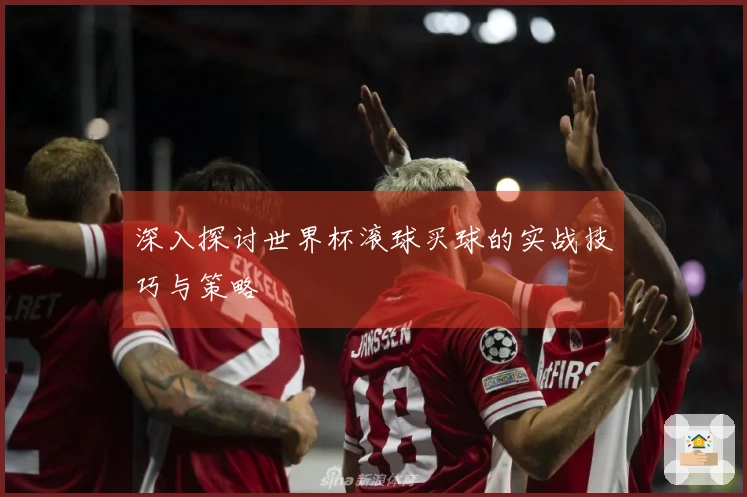深入探讨世界杯滚球买球的实战技巧与策略