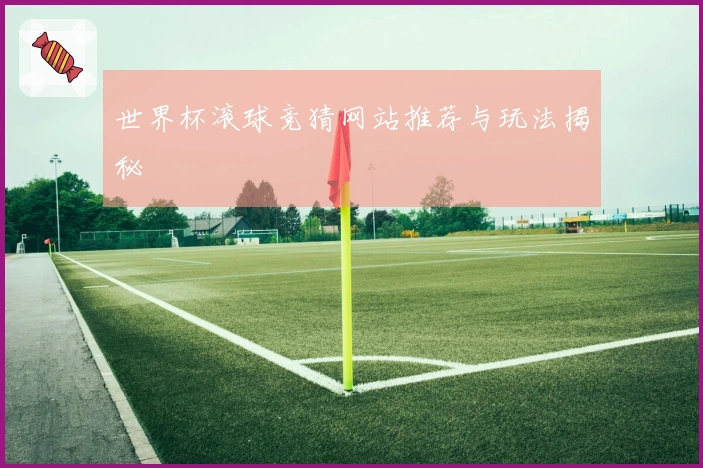 世界杯滚球竞猜网站推荐与玩法揭秘