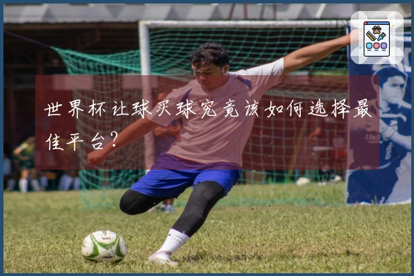 世界杯让球买球究竟该如何选择最佳平台？