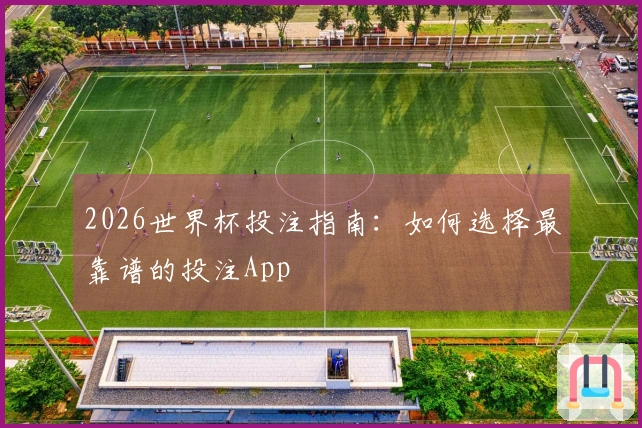 2026世界杯投注指南：如何选择最靠谱的投注App