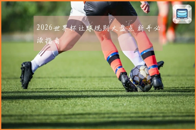 2026世界杯让球规则大盘点 新手必读指南