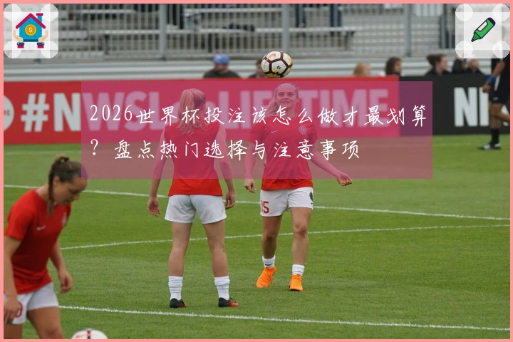 2026世界杯投注该怎么做才最划算？盘点热门选择与注意事项