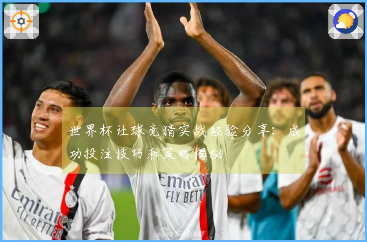 世界杯让球竞猜实战经验分享：成功投注技巧和策略揭秘