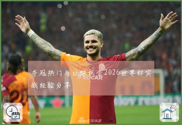 夺冠热门与让球机会2026世界杯实战经验分享