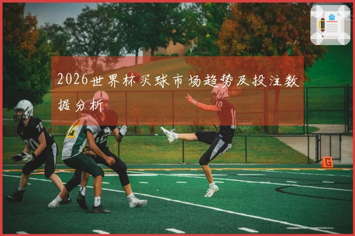 2026世界杯买球市场趋势及投注数据分析