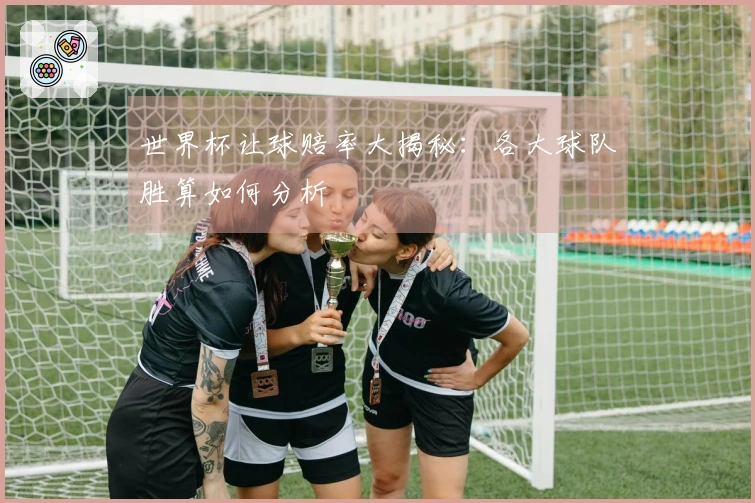 世界杯让球赔率大揭秘：各大球队胜算如何分析