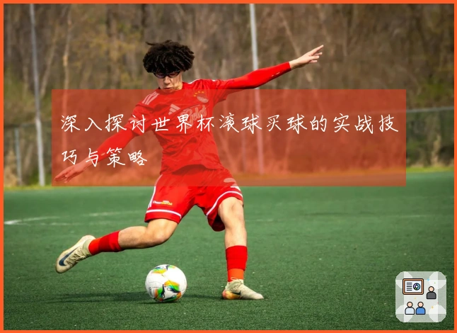 深入探讨世界杯滚球买球的实战技巧与策略