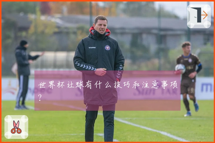 世界杯让球有什么技巧和注意事项？