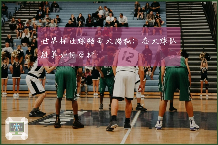 世界杯让球赔率大揭秘：各大球队胜算如何分析